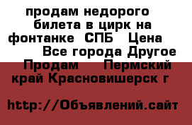 продам недорого 3 билета в цирк на фонтанке, СПБ › Цена ­ 2 000 - Все города Другое » Продам   . Пермский край,Красновишерск г.